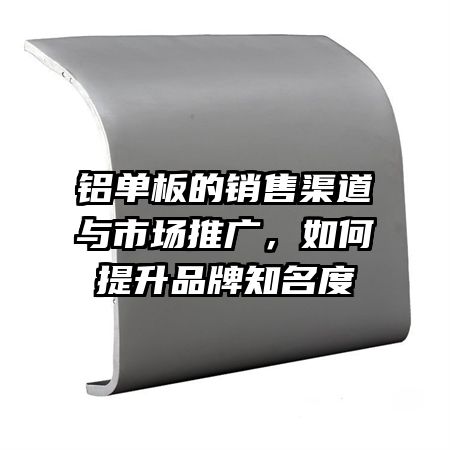 铝单板的销售渠道与市场推广，如何提升品牌知名度