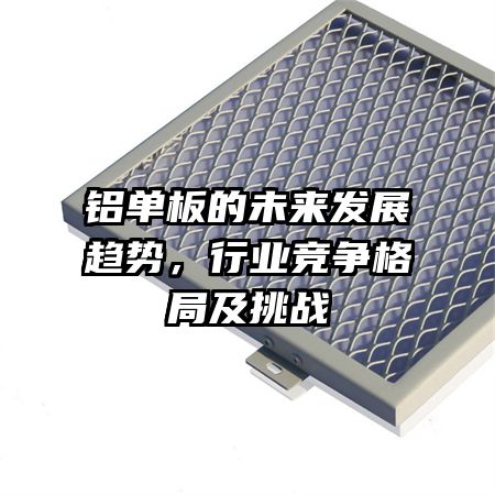 铝单板的未来发展趋势，行业竞争格局及挑战