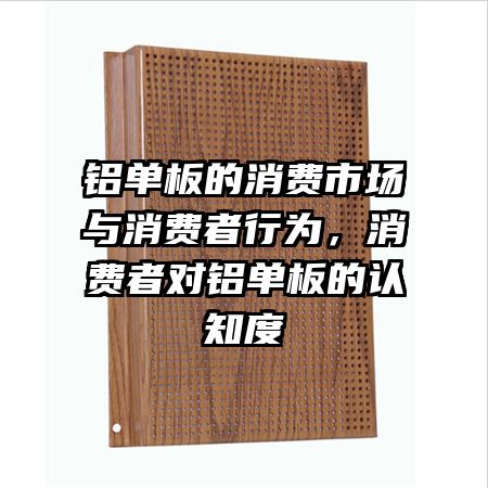 铝单板的消费市场与消费者行为，消费者对铝单板的认知度