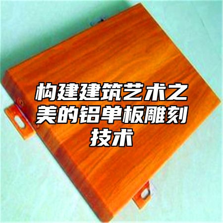 构建建筑艺术之美的铝单板雕刻技术