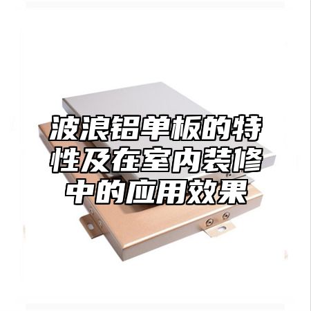 波浪铝单板的特性及在室内装修中的应用效果