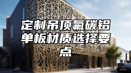 定制吊顶氟碳铝单板材质选择要点