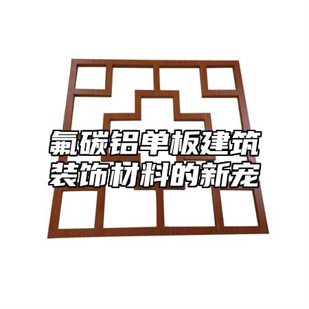 氟碳铝单板建筑装饰材料的新宠