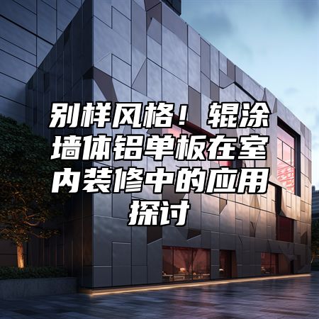 别样风格！辊涂墙体铝单板在室内装修中的应用探讨