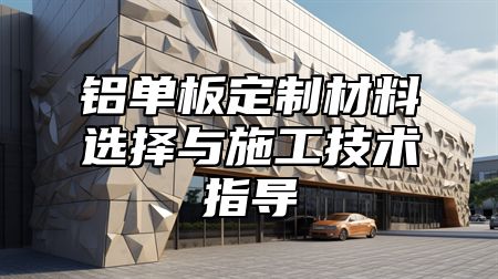 铝单板定制材料选择与施工技术指导