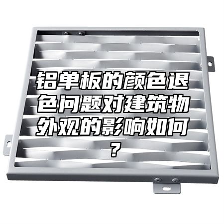 铝单板的颜色退色问题对建筑物外观的影响如何？
