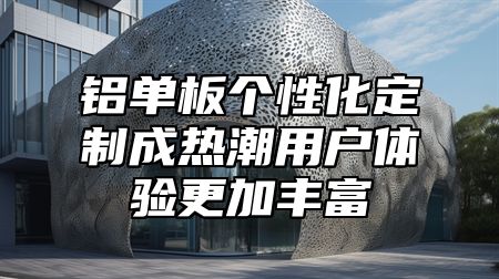 铝单板个性化定制成热潮用户体验更加丰富