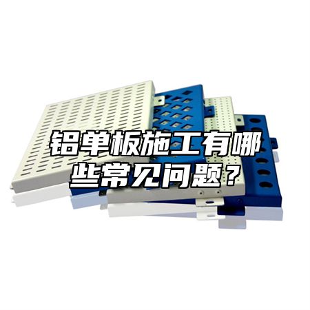 铝单板施工有哪些常见问题？