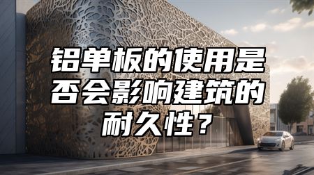 铝单板的使用是否会影响建筑的耐久性？