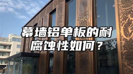 幕墙铝单板的耐腐蚀性如何？