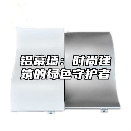 铝幕墙：时尚建筑的绿色守护者