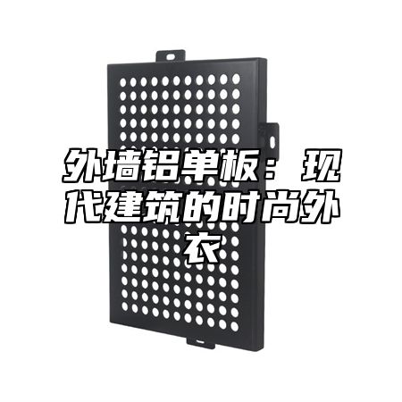 外墙铝单板：现代建筑的时尚外衣