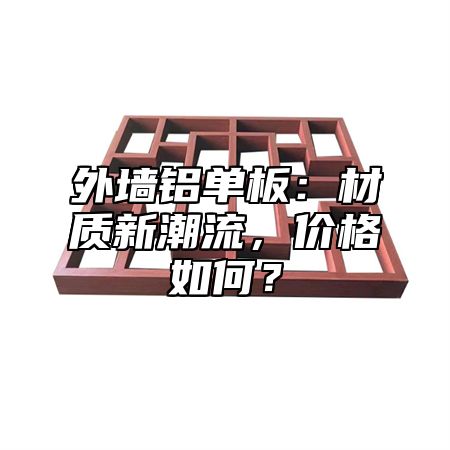 外墙铝单板：材质新潮流，价格如何？