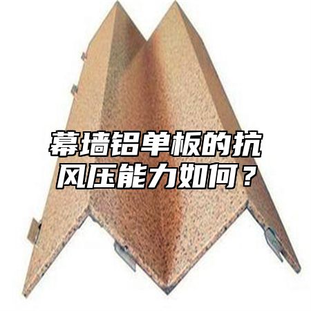 幕墙铝单板的抗风压能力如何？