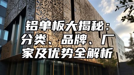 铝单板大揭秘：分类、品牌、厂家及优势全解析
