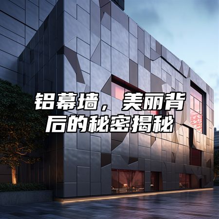 铝幕墙，美丽背后的秘密揭秘