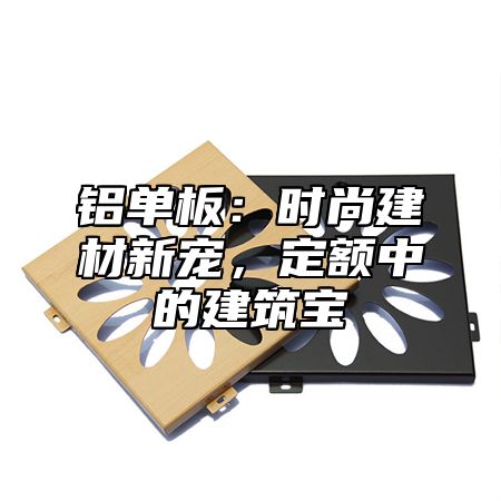 铝单板：时尚建材新宠，定额中的建筑宝