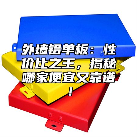外墙铝单板：性价比之王，揭秘哪家便宜又靠谱！