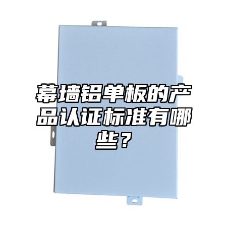 幕墙铝单板的产品认证标准有哪些？