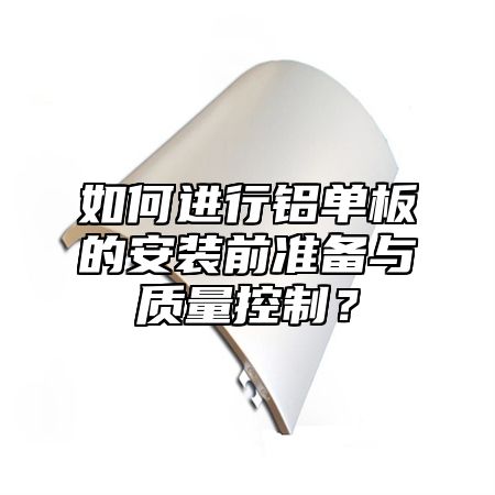 如何进行铝单板的安装前准备与质量控制？