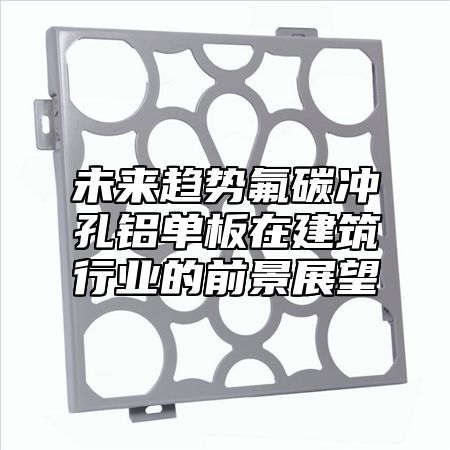 未来趋势氟碳冲孔铝单板在建筑行业的前景展望