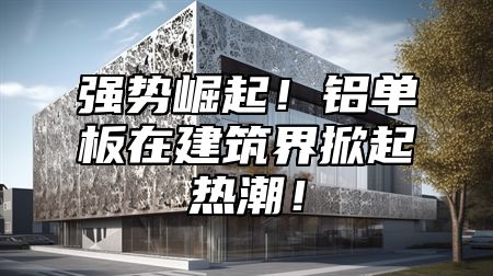 强势崛起！铝单板在建筑界掀起热潮！