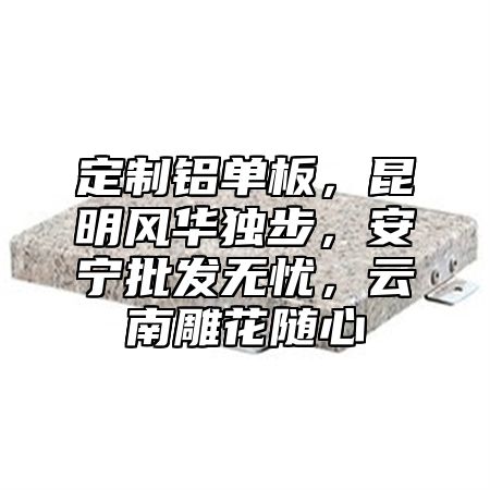 定制铝单板，昆明风华独步，安宁批发无忧，云南雕花随心