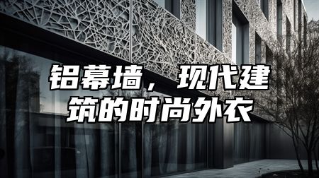 铝幕墙，现代建筑的时尚外衣