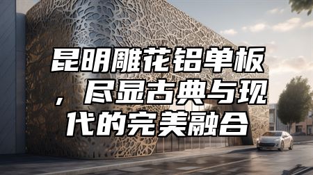 昆明雕花铝单板，尽显古典与现代的完美融合