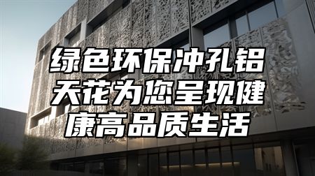 绿色环保冲孔铝天花为您呈现健康高品质生活