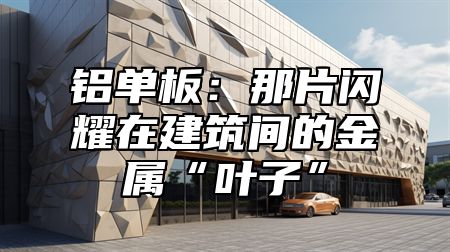 铝单板：那片闪耀在建筑间的金属“叶子”