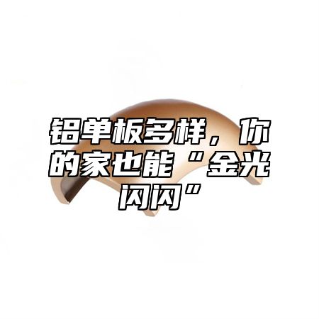 铝单板多样，你的家也能“金光闪闪”