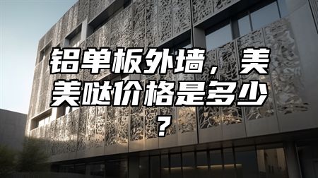 铝单板外墙，美美哒价格是多少？