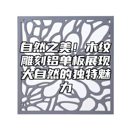 自然之美！木纹雕刻铝单板展现大自然的独特魅力