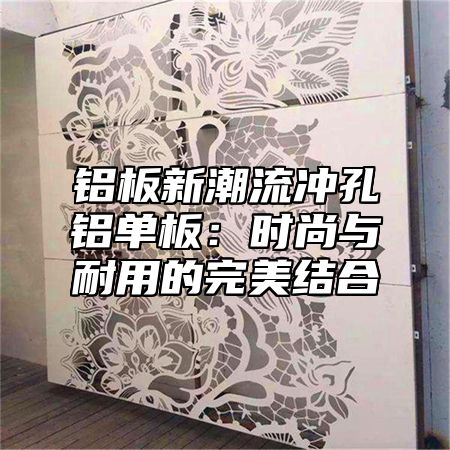 铝板新潮流冲孔铝单板：时尚与耐用的完美结合
