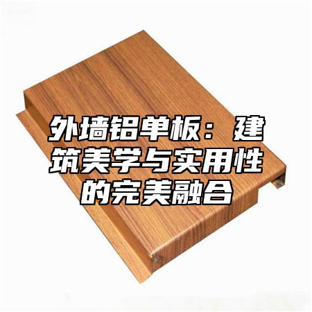 外墙铝单板：建筑美学与实用性的完美融合