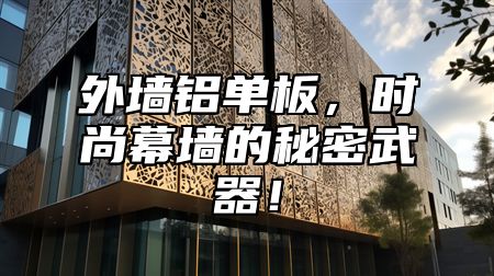 外墙铝单板，时尚幕墙的秘密武器！