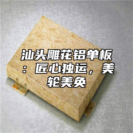 汕头雕花铝单板：匠心独运，美轮美奂
