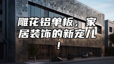 雕花铝单板，家居装饰的新宠儿！