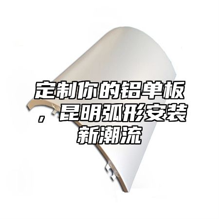 定制你的铝单板，昆明弧形安装新潮流