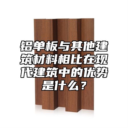 铝单板与其他建筑材料相比在现代建筑中的优势是什么？