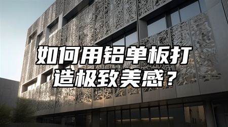 如何用铝单板打造极致美感？