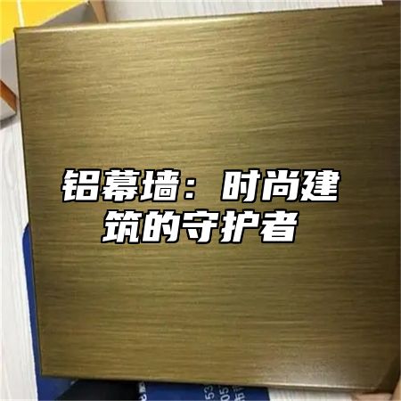 铝幕墙：时尚建筑的守护者