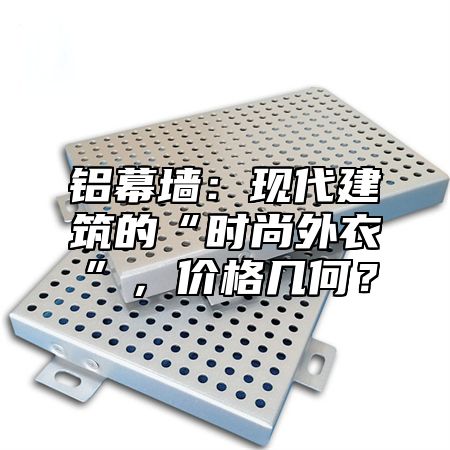铝幕墙：现代建筑的“时尚外衣”，价格几何？