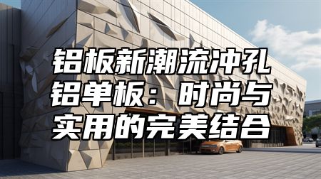 铝板新潮流冲孔铝单板：时尚与实用的完美结合