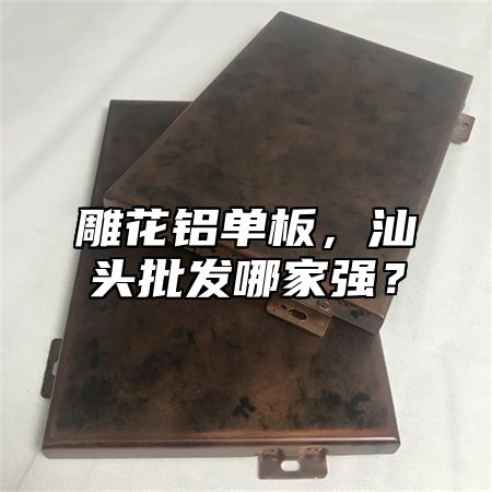 雕花铝单板，汕头批发哪家强？
