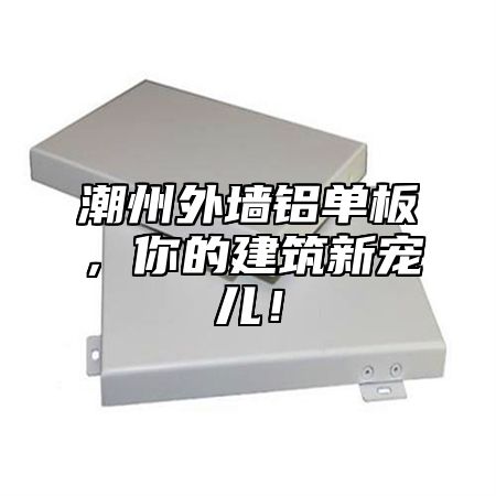 潮州外墙铝单板，你的建筑新宠儿！