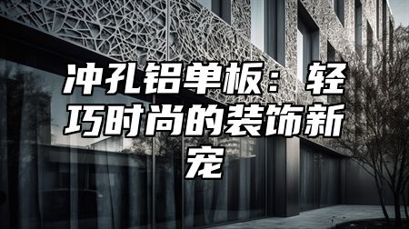 冲孔铝单板：轻巧时尚的装饰新宠