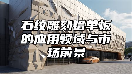 石纹雕刻铝单板的应用领域与市场前景