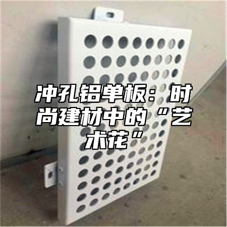 冲孔铝单板：时尚建材中的“艺术花”